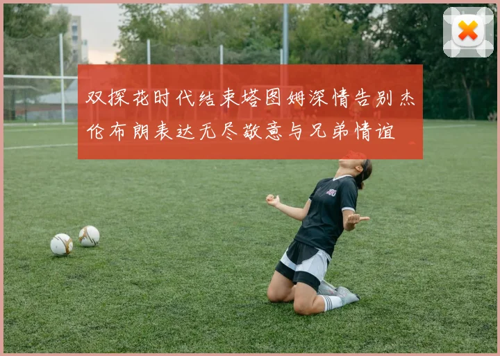 双探花时代结束塔图姆深情告别杰伦布朗表达无尽敬意与兄弟情谊
