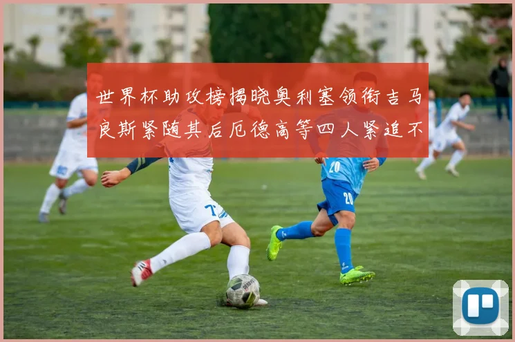 世界杯助攻榜揭晓奥利塞领衔吉马良斯紧随其后厄德高等四人紧追不舍