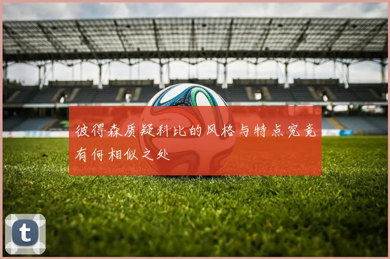 彼得森质疑科比的风格与特点究竟有何相似之处