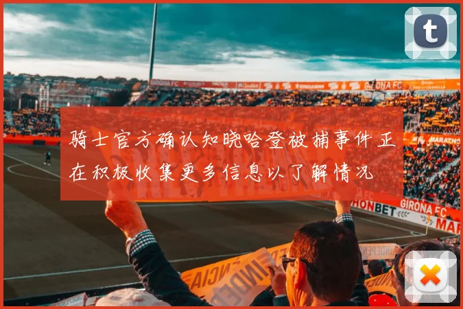 骑士官方确认知晓哈登被捕事件正在积极收集更多信息以了解情况