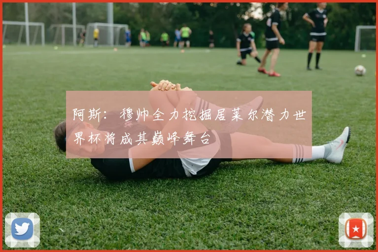 阿斯：穆帅全力挖掘居莱尔潜力世界杯将成其巅峰舞台