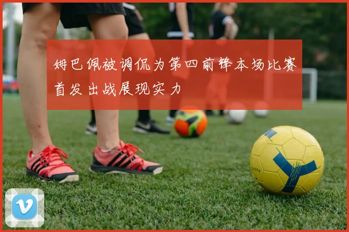 姆巴佩被调侃为第四前锋本场比赛首发出战展现实力