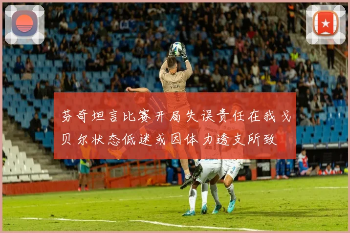 芬奇坦言比赛开局失误责任在我戈贝尔状态低迷或因体力透支所致