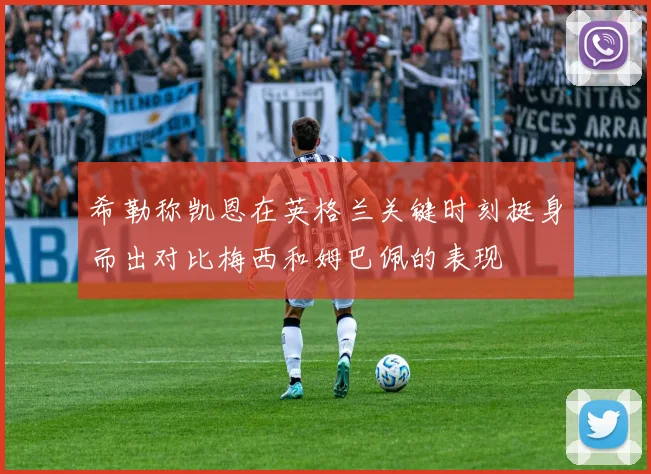 希勒称凯恩在英格兰关键时刻挺身而出对比梅西和姆巴佩的表现